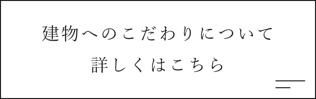 建物へのこだわりについて詳しくはこちら